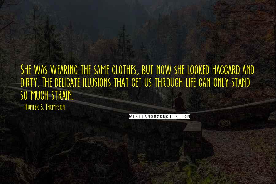 Hunter S. Thompson Quotes: She was wearing the same clothes, but now she looked haggard and dirty. The delicate illusions that get us through life can only stand so much strain.