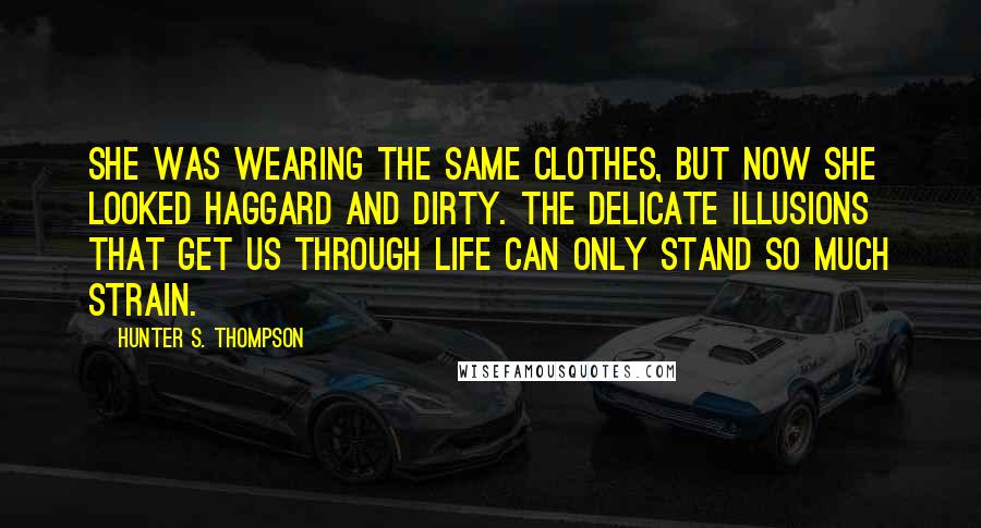 Hunter S. Thompson Quotes: She was wearing the same clothes, but now she looked haggard and dirty. The delicate illusions that get us through life can only stand so much strain.