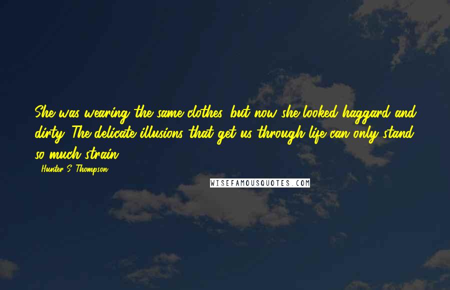 Hunter S. Thompson Quotes: She was wearing the same clothes, but now she looked haggard and dirty. The delicate illusions that get us through life can only stand so much strain.