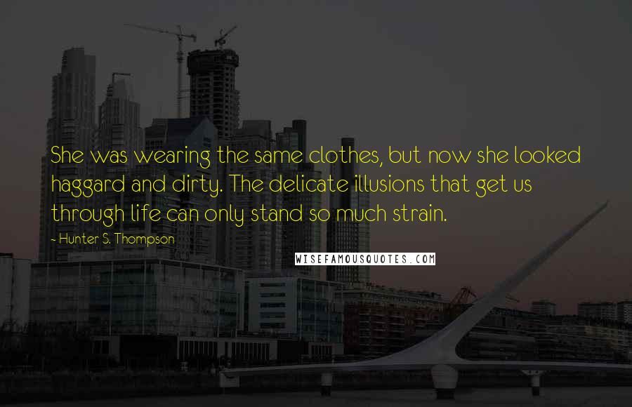 Hunter S. Thompson Quotes: She was wearing the same clothes, but now she looked haggard and dirty. The delicate illusions that get us through life can only stand so much strain.