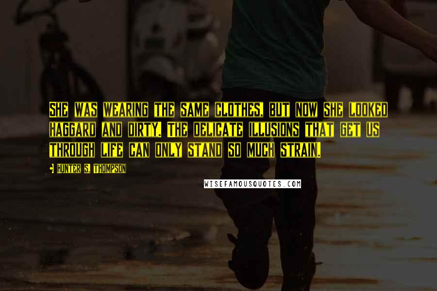 Hunter S. Thompson Quotes: She was wearing the same clothes, but now she looked haggard and dirty. The delicate illusions that get us through life can only stand so much strain.