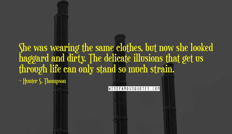 Hunter S. Thompson Quotes: She was wearing the same clothes, but now she looked haggard and dirty. The delicate illusions that get us through life can only stand so much strain.