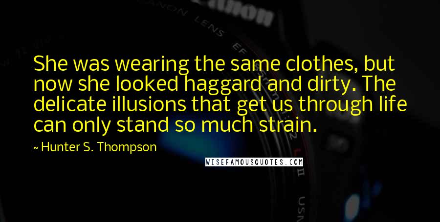 Hunter S. Thompson Quotes: She was wearing the same clothes, but now she looked haggard and dirty. The delicate illusions that get us through life can only stand so much strain.