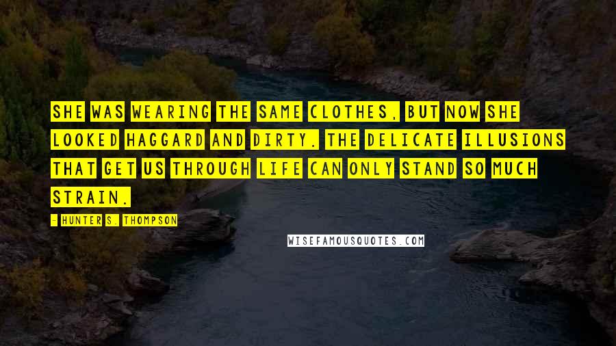 Hunter S. Thompson Quotes: She was wearing the same clothes, but now she looked haggard and dirty. The delicate illusions that get us through life can only stand so much strain.