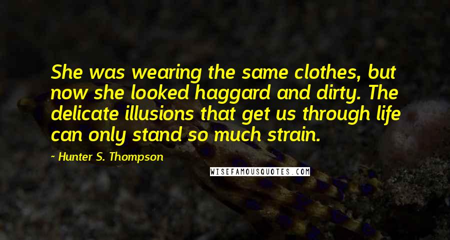 Hunter S. Thompson Quotes: She was wearing the same clothes, but now she looked haggard and dirty. The delicate illusions that get us through life can only stand so much strain.