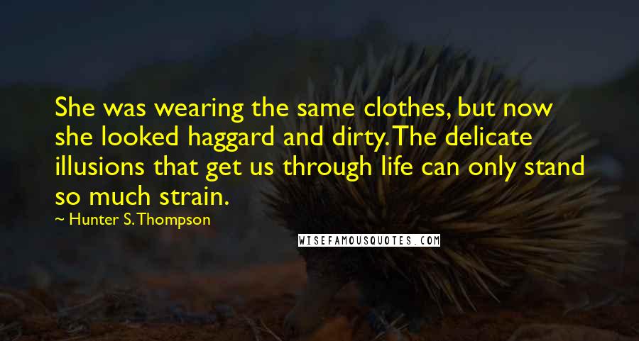 Hunter S. Thompson Quotes: She was wearing the same clothes, but now she looked haggard and dirty. The delicate illusions that get us through life can only stand so much strain.