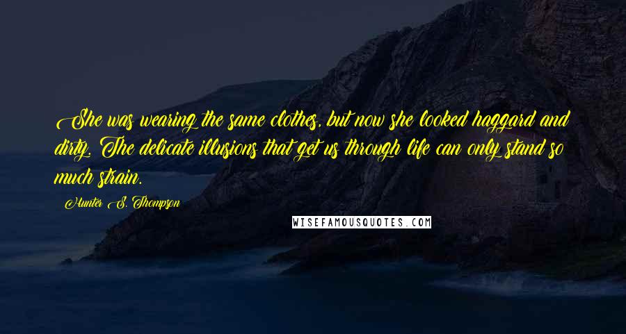 Hunter S. Thompson Quotes: She was wearing the same clothes, but now she looked haggard and dirty. The delicate illusions that get us through life can only stand so much strain.