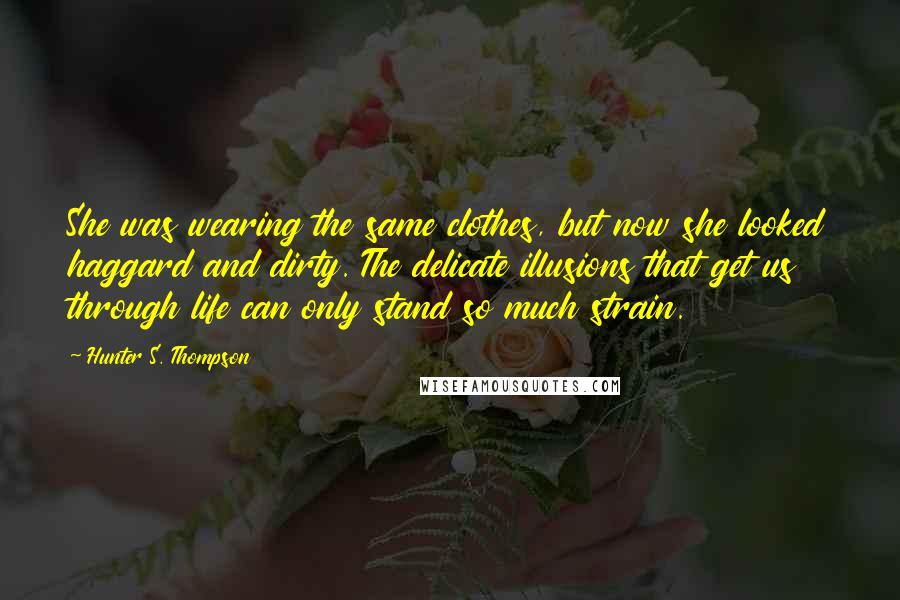 Hunter S. Thompson Quotes: She was wearing the same clothes, but now she looked haggard and dirty. The delicate illusions that get us through life can only stand so much strain.