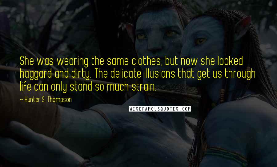 Hunter S. Thompson Quotes: She was wearing the same clothes, but now she looked haggard and dirty. The delicate illusions that get us through life can only stand so much strain.