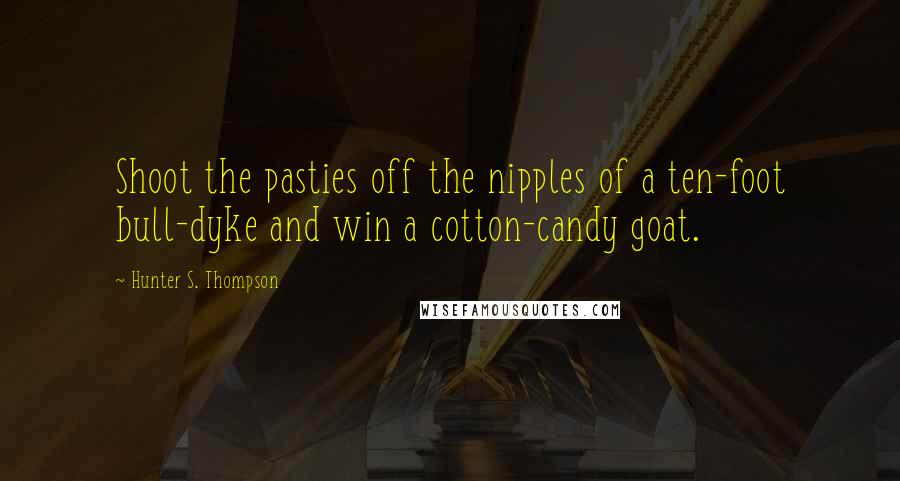 Hunter S. Thompson Quotes: Shoot the pasties off the nipples of a ten-foot bull-dyke and win a cotton-candy goat.