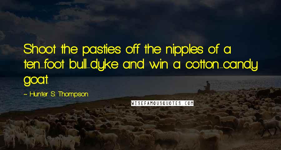 Hunter S. Thompson Quotes: Shoot the pasties off the nipples of a ten-foot bull-dyke and win a cotton-candy goat.