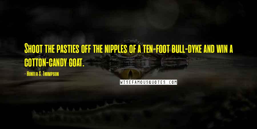 Hunter S. Thompson Quotes: Shoot the pasties off the nipples of a ten-foot bull-dyke and win a cotton-candy goat.