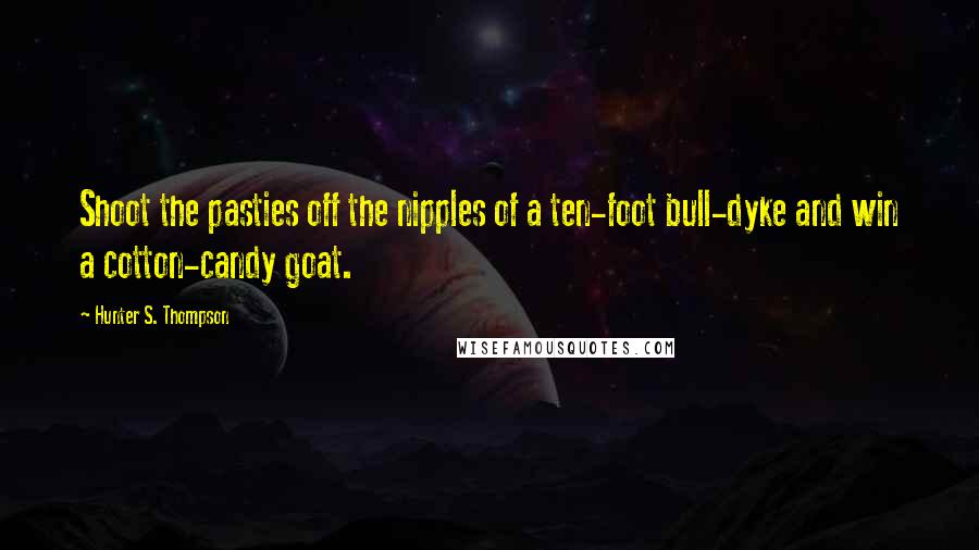 Hunter S. Thompson Quotes: Shoot the pasties off the nipples of a ten-foot bull-dyke and win a cotton-candy goat.