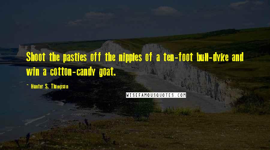 Hunter S. Thompson Quotes: Shoot the pasties off the nipples of a ten-foot bull-dyke and win a cotton-candy goat.