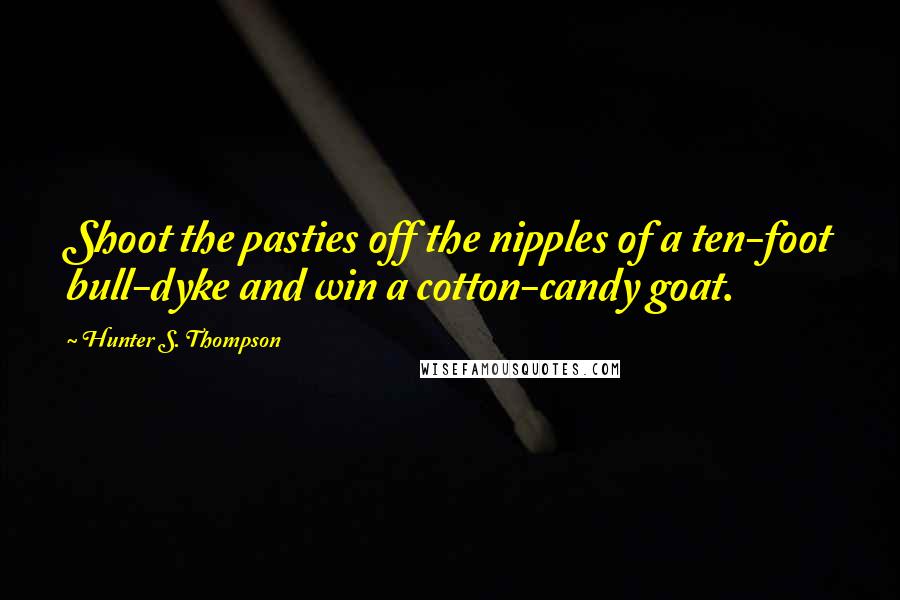 Hunter S. Thompson Quotes: Shoot the pasties off the nipples of a ten-foot bull-dyke and win a cotton-candy goat.