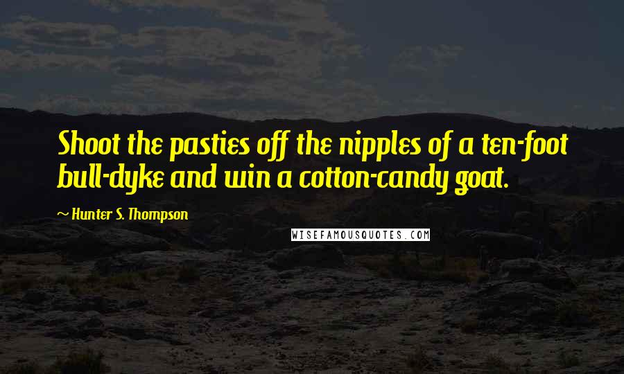 Hunter S. Thompson Quotes: Shoot the pasties off the nipples of a ten-foot bull-dyke and win a cotton-candy goat.