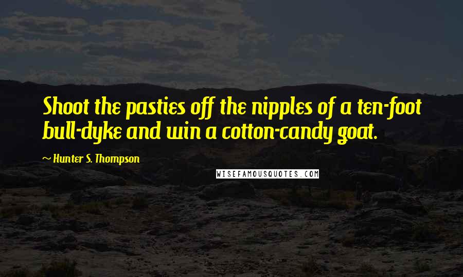 Hunter S. Thompson Quotes: Shoot the pasties off the nipples of a ten-foot bull-dyke and win a cotton-candy goat.
