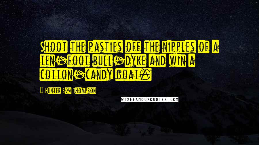 Hunter S. Thompson Quotes: Shoot the pasties off the nipples of a ten-foot bull-dyke and win a cotton-candy goat.