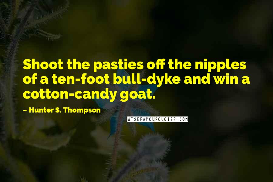 Hunter S. Thompson Quotes: Shoot the pasties off the nipples of a ten-foot bull-dyke and win a cotton-candy goat.