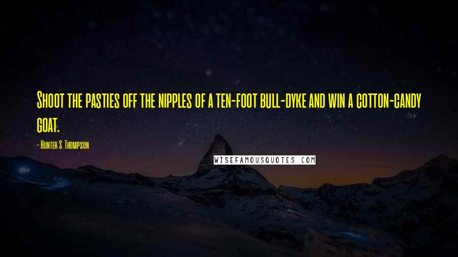 Hunter S. Thompson Quotes: Shoot the pasties off the nipples of a ten-foot bull-dyke and win a cotton-candy goat.