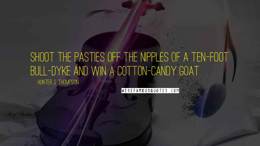 Hunter S. Thompson Quotes: Shoot the pasties off the nipples of a ten-foot bull-dyke and win a cotton-candy goat.