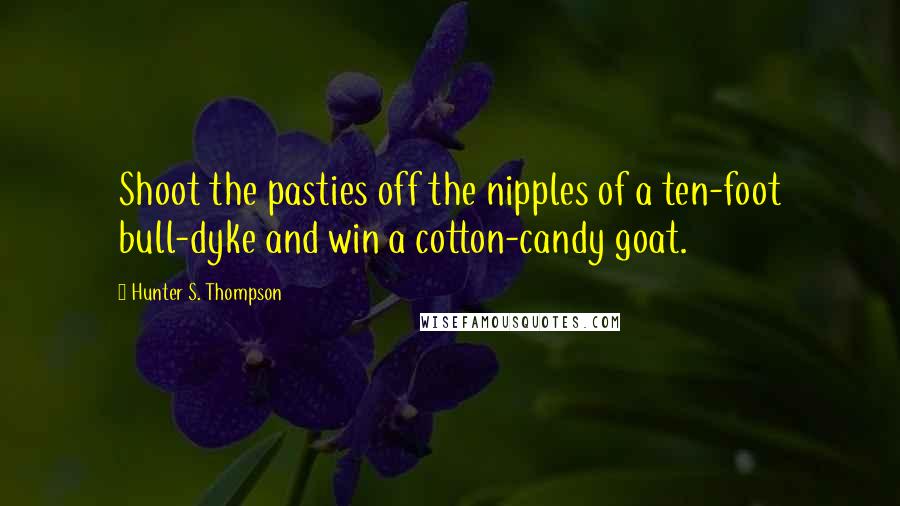 Hunter S. Thompson Quotes: Shoot the pasties off the nipples of a ten-foot bull-dyke and win a cotton-candy goat.