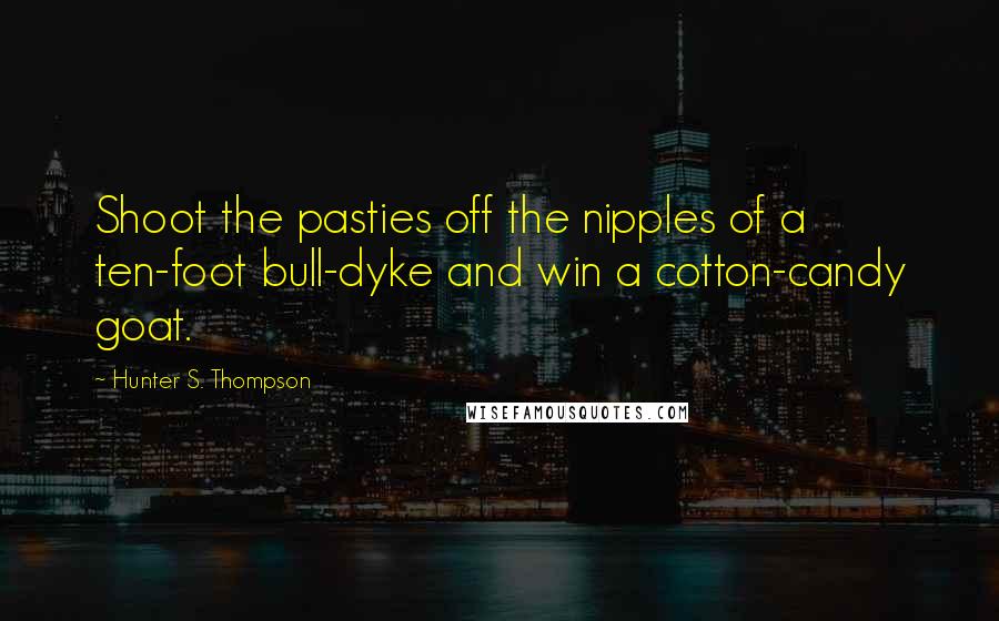 Hunter S. Thompson Quotes: Shoot the pasties off the nipples of a ten-foot bull-dyke and win a cotton-candy goat.