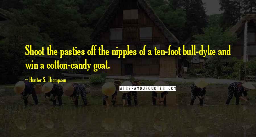 Hunter S. Thompson Quotes: Shoot the pasties off the nipples of a ten-foot bull-dyke and win a cotton-candy goat.