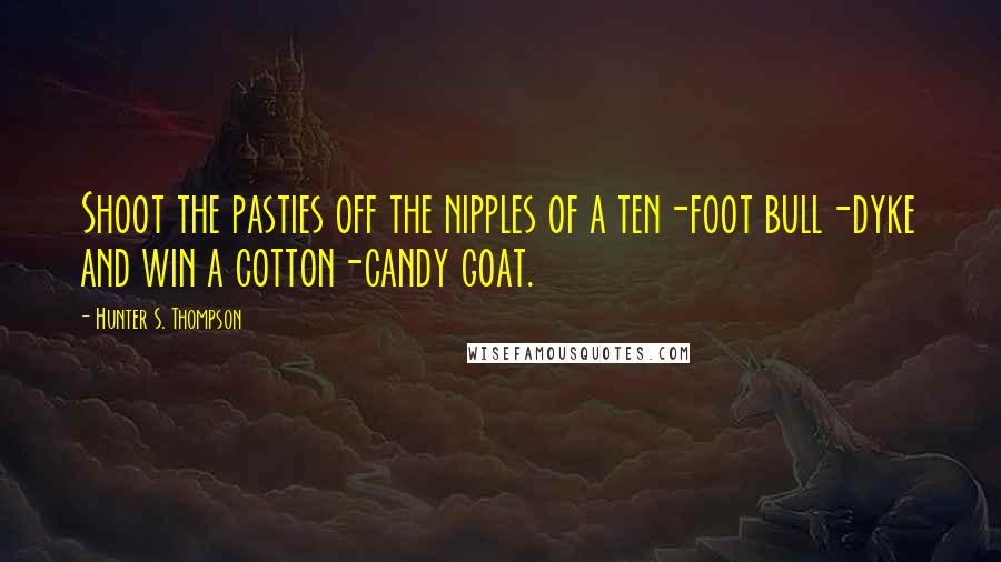 Hunter S. Thompson Quotes: Shoot the pasties off the nipples of a ten-foot bull-dyke and win a cotton-candy goat.