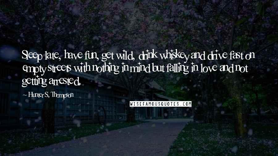 Hunter S. Thompson Quotes: Sleep late, have fun, get wild, drink whiskey and drive fast on empty streets with nothing in mind but falling in love and not getting arrested.