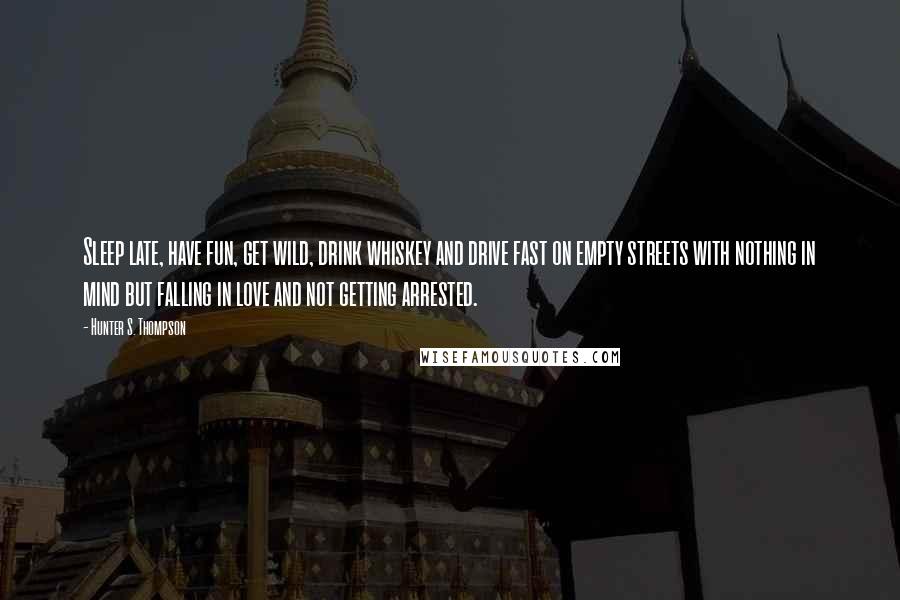 Hunter S. Thompson Quotes: Sleep late, have fun, get wild, drink whiskey and drive fast on empty streets with nothing in mind but falling in love and not getting arrested.