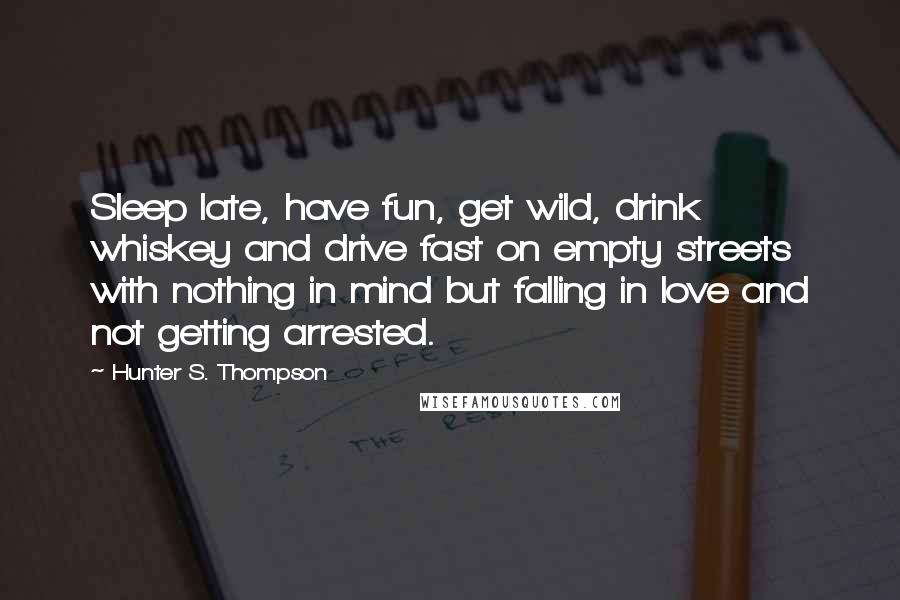 Hunter S. Thompson Quotes: Sleep late, have fun, get wild, drink whiskey and drive fast on empty streets with nothing in mind but falling in love and not getting arrested.