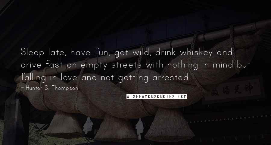 Hunter S. Thompson Quotes: Sleep late, have fun, get wild, drink whiskey and drive fast on empty streets with nothing in mind but falling in love and not getting arrested.