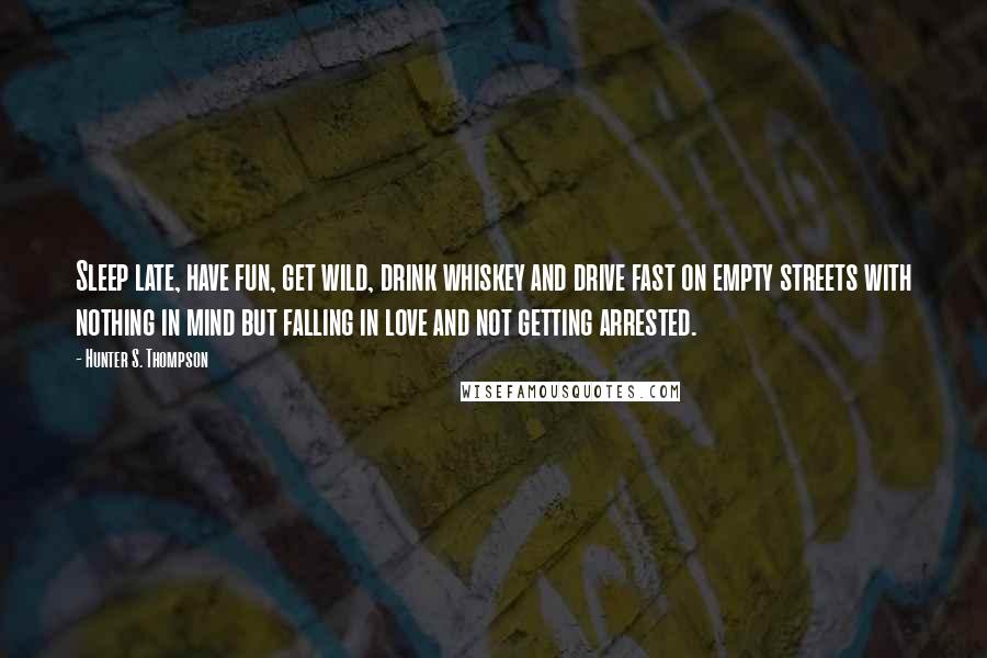 Hunter S. Thompson Quotes: Sleep late, have fun, get wild, drink whiskey and drive fast on empty streets with nothing in mind but falling in love and not getting arrested.