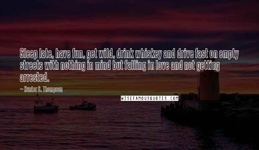 Hunter S. Thompson Quotes: Sleep late, have fun, get wild, drink whiskey and drive fast on empty streets with nothing in mind but falling in love and not getting arrested.