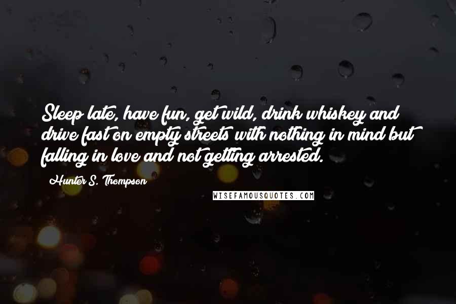 Hunter S. Thompson Quotes: Sleep late, have fun, get wild, drink whiskey and drive fast on empty streets with nothing in mind but falling in love and not getting arrested.