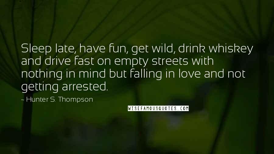 Hunter S. Thompson Quotes: Sleep late, have fun, get wild, drink whiskey and drive fast on empty streets with nothing in mind but falling in love and not getting arrested.