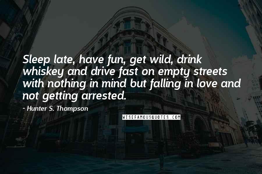 Hunter S. Thompson Quotes: Sleep late, have fun, get wild, drink whiskey and drive fast on empty streets with nothing in mind but falling in love and not getting arrested.