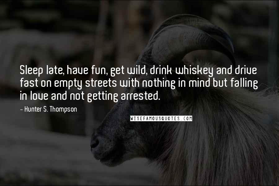 Hunter S. Thompson Quotes: Sleep late, have fun, get wild, drink whiskey and drive fast on empty streets with nothing in mind but falling in love and not getting arrested.