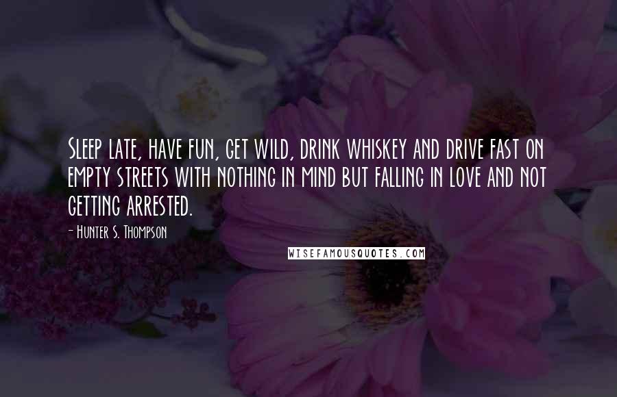 Hunter S. Thompson Quotes: Sleep late, have fun, get wild, drink whiskey and drive fast on empty streets with nothing in mind but falling in love and not getting arrested.