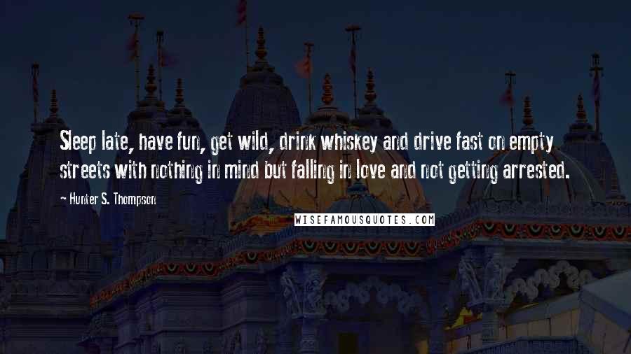 Hunter S. Thompson Quotes: Sleep late, have fun, get wild, drink whiskey and drive fast on empty streets with nothing in mind but falling in love and not getting arrested.