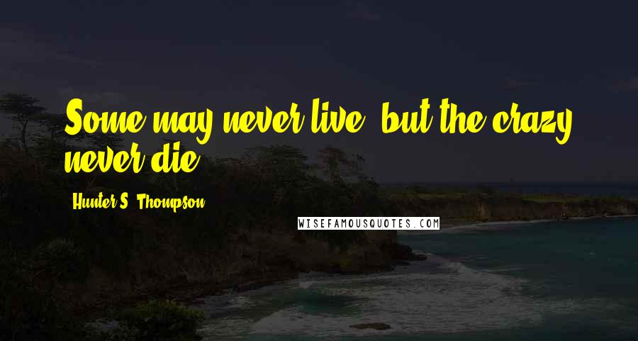 Hunter S. Thompson Quotes: Some may never live, but the crazy never die.