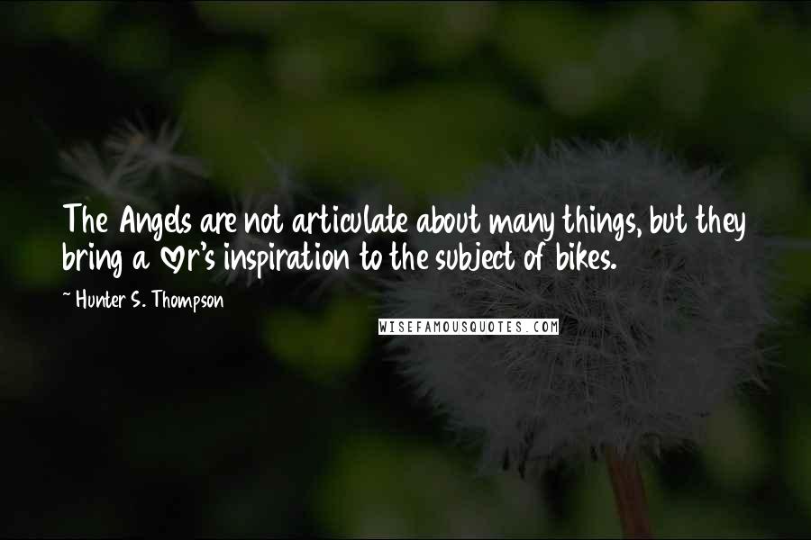 Hunter S. Thompson Quotes: The Angels are not articulate about many things, but they bring a lover's inspiration to the subject of bikes.