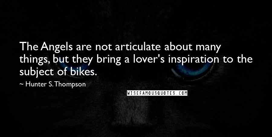 Hunter S. Thompson Quotes: The Angels are not articulate about many things, but they bring a lover's inspiration to the subject of bikes.