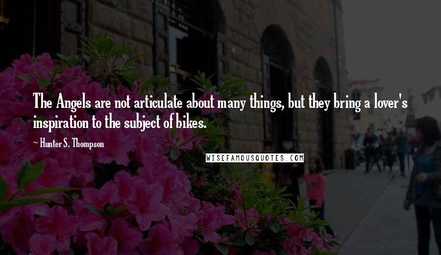 Hunter S. Thompson Quotes: The Angels are not articulate about many things, but they bring a lover's inspiration to the subject of bikes.