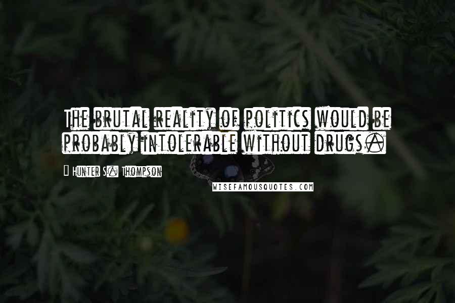 Hunter S. Thompson Quotes: The brutal reality of politics would be probably intolerable without drugs.