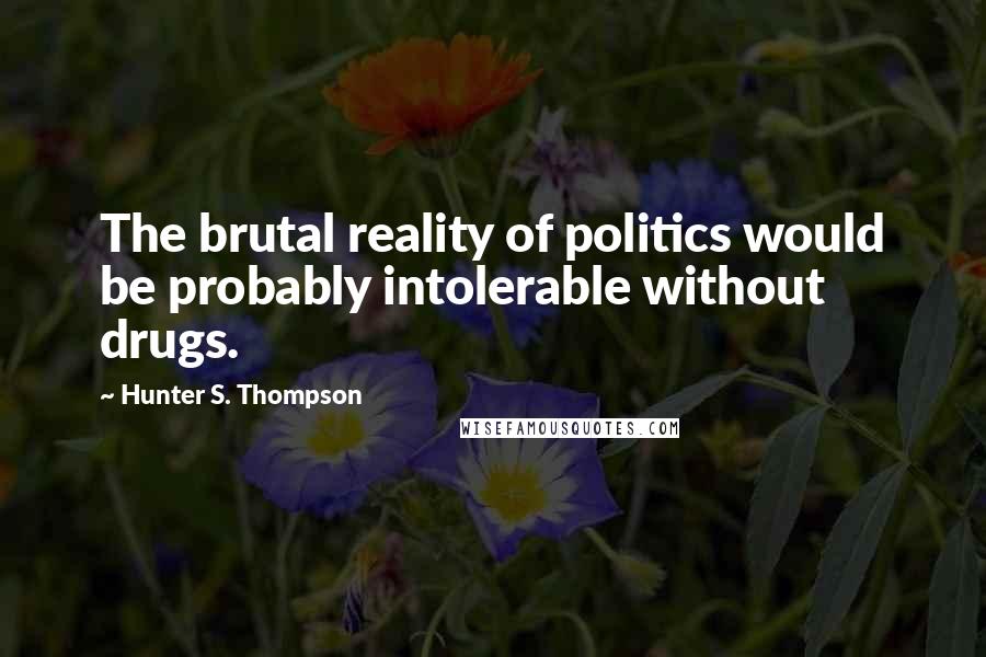 Hunter S. Thompson Quotes: The brutal reality of politics would be probably intolerable without drugs.