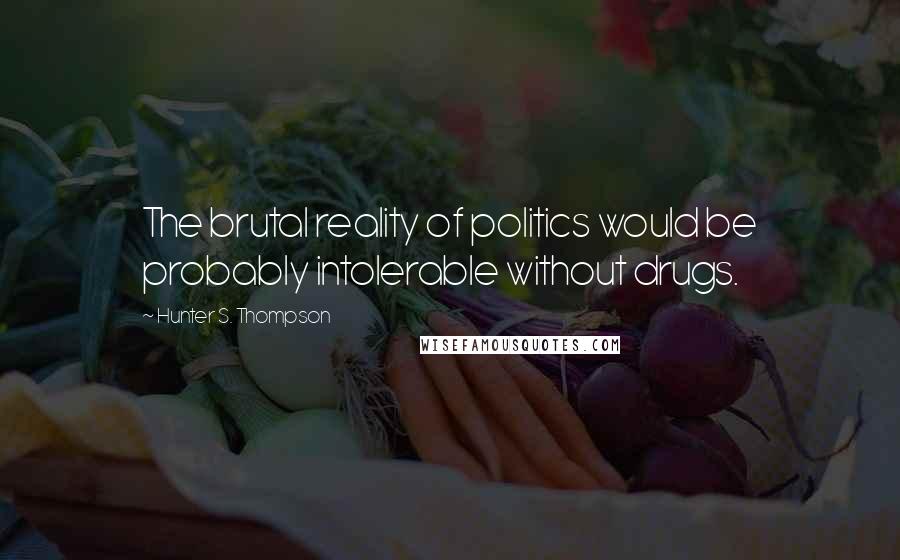 Hunter S. Thompson Quotes: The brutal reality of politics would be probably intolerable without drugs.