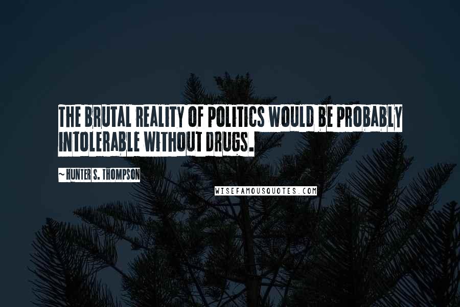 Hunter S. Thompson Quotes: The brutal reality of politics would be probably intolerable without drugs.
