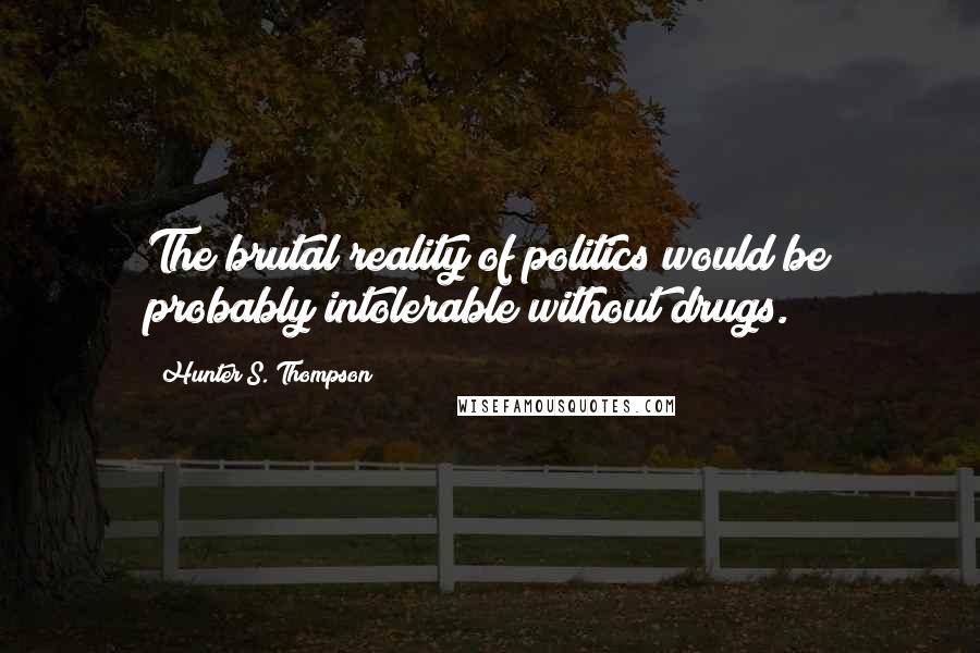 Hunter S. Thompson Quotes: The brutal reality of politics would be probably intolerable without drugs.